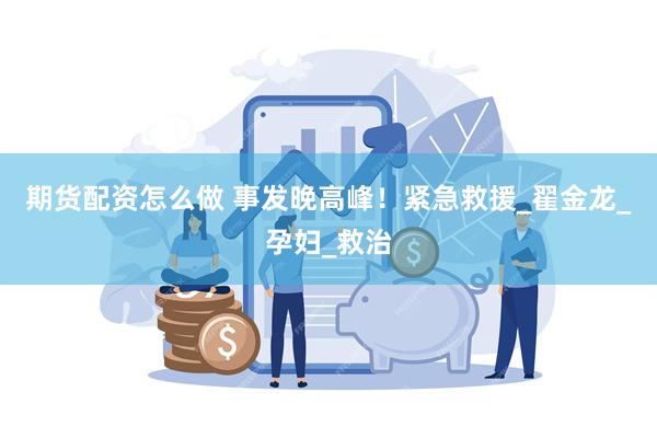 期货配资怎么做 事发晚高峰！紧急救援_翟金龙_孕妇_救治