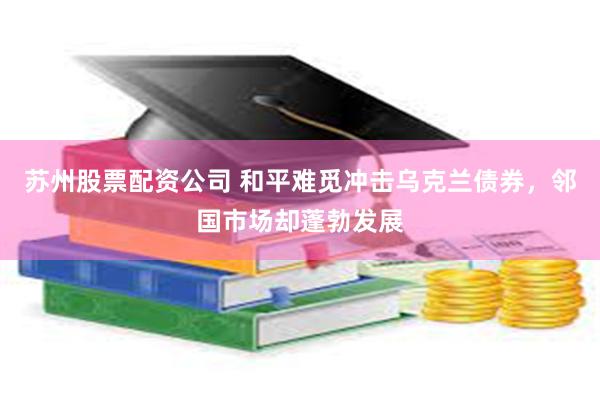 苏州股票配资公司 和平难觅冲击乌克兰债券，邻国市场却蓬勃发展