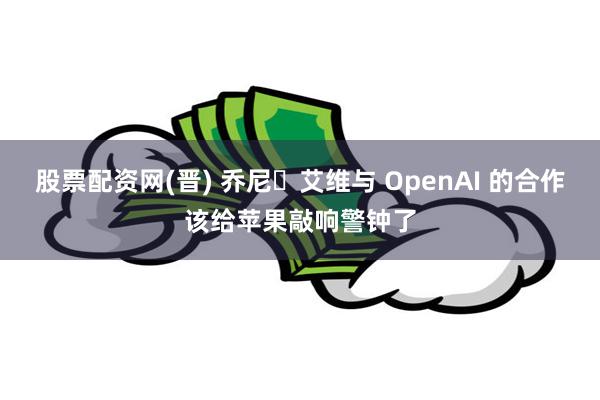 股票配资网(晋) 乔尼・艾维与 OpenAI 的合作该给苹果敲响警钟了
