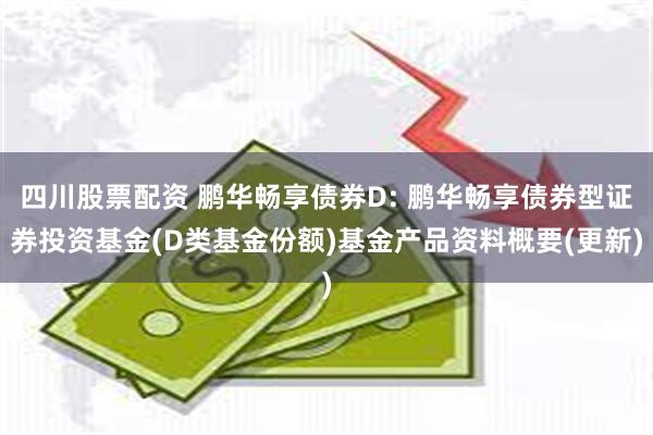 四川股票配资 鹏华畅享债券D: 鹏华畅享债券型证券投资基金(D类基金份额)基金产品资料概要(更新)