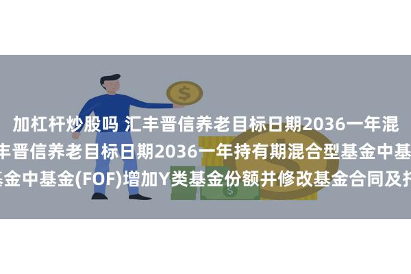 加杠杆炒股吗 汇丰晋信养老目标日期2036一年混合(FOF)Y: 关于汇丰晋信养老目标日期2036一年持有期混合型基金中基金(FOF)增加Y类基金份额并修改基金合同及托管协议等事项的公告