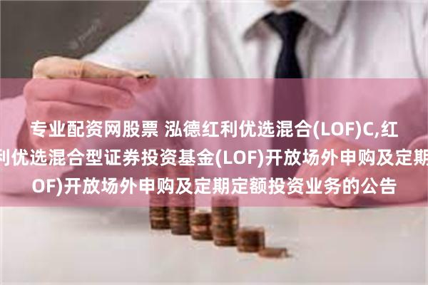 专业配资网股票 泓德红利优选混合(LOF)C,红利优选: 关于泓德红利优选混合型证券投资基金(LOF)开放场外申购及定期定额投资业务的公告