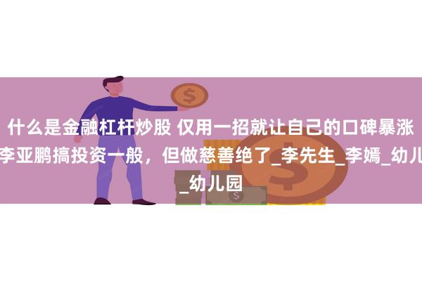 什么是金融杠杆炒股 仅用一招就让自己的口碑暴涨，李亚鹏搞投资一般，但做慈善绝了_李先生_李嫣_幼儿园