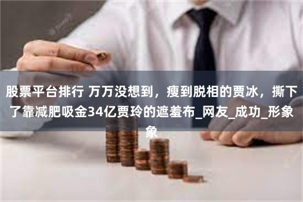 股票平台排行 万万没想到，瘦到脱相的贾冰，撕下了靠减肥吸金34亿贾玲的遮羞布_网友_成功_形象