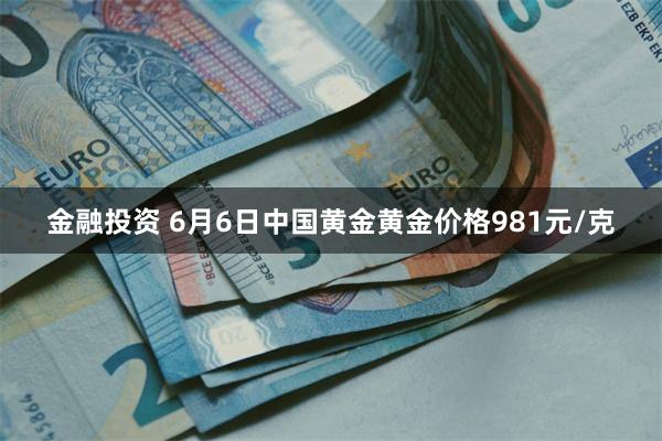 金融投资 6月6日中国黄金黄金价格981元/克