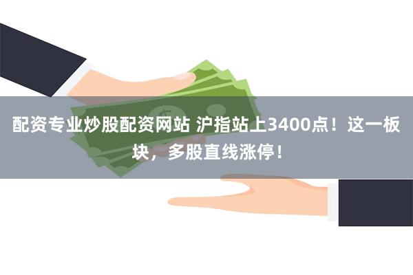 配资专业炒股配资网站 沪指站上3400点！这一板块，多股直线涨停！