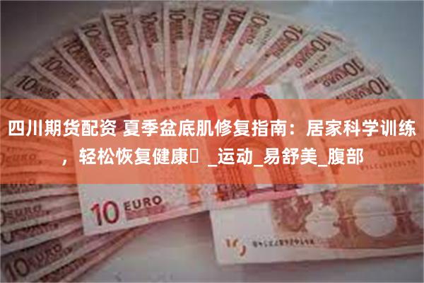 四川期货配资 夏季盆底肌修复指南：居家科学训练，轻松恢复健康​_运动_易舒美_腹部