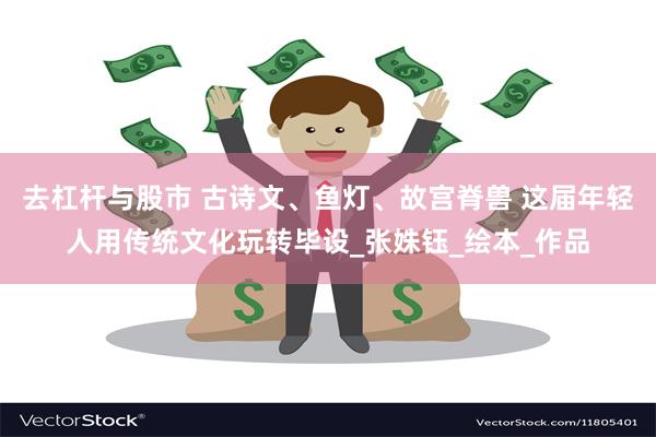去杠杆与股市 古诗文、鱼灯、故宫脊兽 这届年轻人用传统文化玩转毕设_张姝钰_绘本_作品