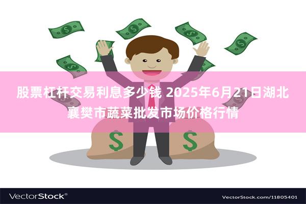 股票杠杆交易利息多少钱 2025年6月21日湖北襄樊市蔬菜批发市场价格行情