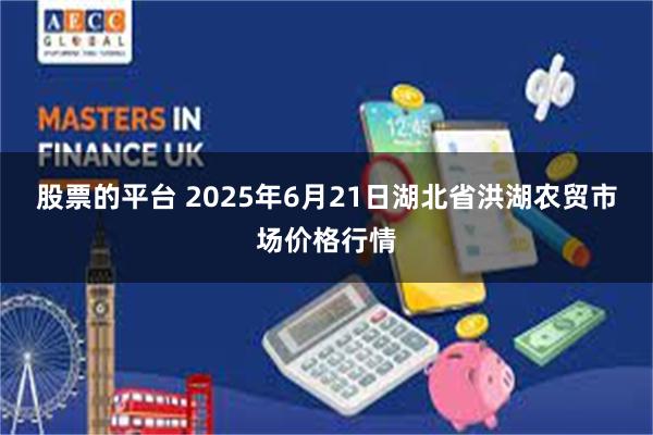 股票的平台 2025年6月21日湖北省洪湖农贸市场价格行情