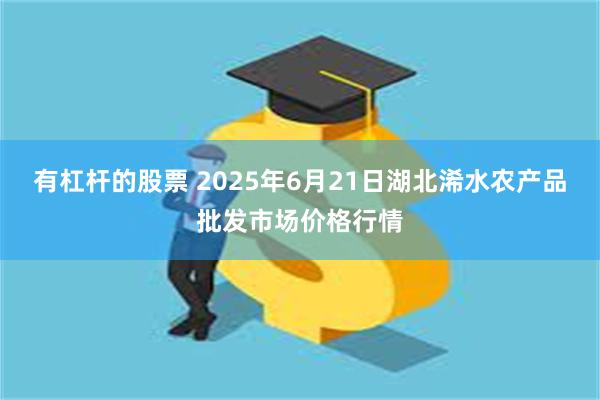 有杠杆的股票 2025年6月21日湖北浠水农产品批发市场价格行情
