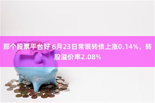 那个股票平台好 6月23日常银转债上涨0.14%，转股溢价率2.08%