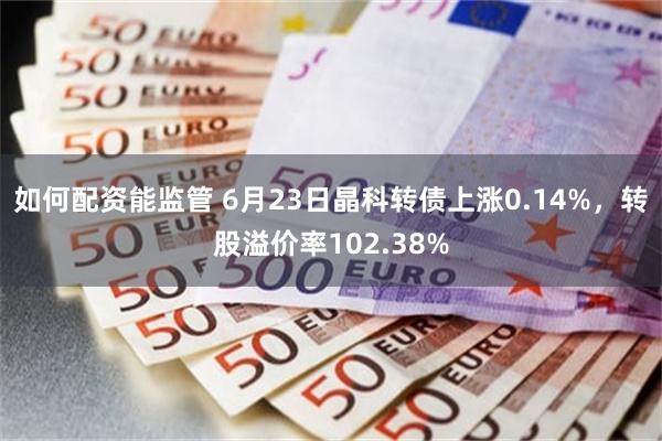 如何配资能监管 6月23日晶科转债上涨0.14%，转股溢价率102.38%