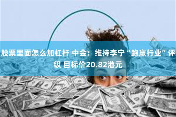 股票里面怎么加杠杆 中金：维持李宁“跑赢行业”评级 目标价20.82港元