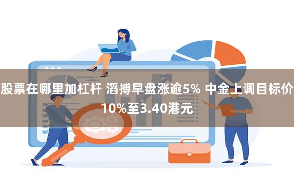 股票在哪里加杠杆 滔搏早盘涨逾5% 中金上调目标价10%至3.40港元
