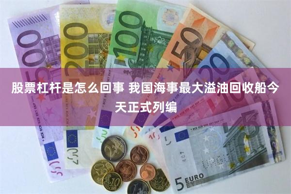 股票杠杆是怎么回事 我国海事最大溢油回收船今天正式列编