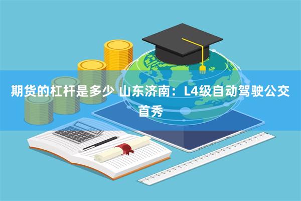 期货的杠杆是多少 山东济南：L4级自动驾驶公交首秀