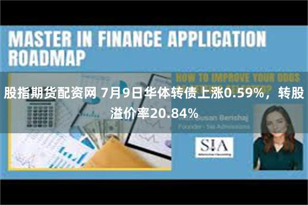 股指期货配资网 7月9日华体转债上涨0.59%，转股溢价率20.84%