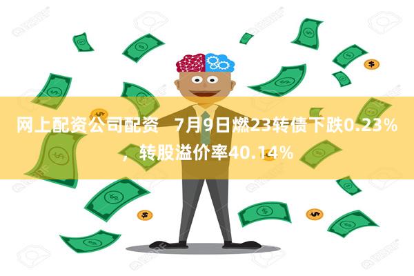 网上配资公司配资   7月9日燃23转债下跌0.23%，转股溢价率40.14%