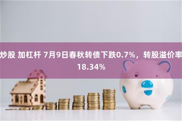 炒股 加杠杆 7月9日春秋转债下跌0.7%，转股溢价率18.34%