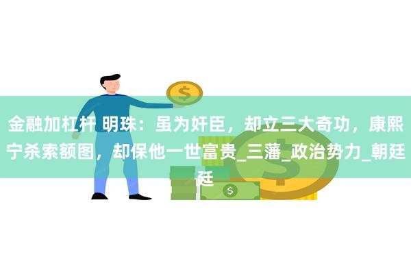 金融加杠杆 明珠：虽为奸臣，却立三大奇功，康熙宁杀索额图，却保他一世富贵_三藩_政治势力_朝廷