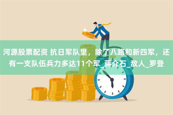 河源股票配资 抗日军队里，除了八路和新四军，还有一支队伍兵力多达11个军_蒋介石_敌人_罗登