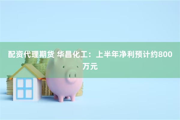 配资代理期货 华昌化工：上半年净利预计约800万元