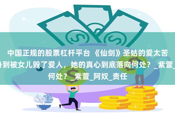 中国正规的股票杠杆平台 《仙剑》圣姑的爱太苦了：从替身到被女儿毁了爱人，她的真心到底落向何处？_紫萱_阿奴_责任