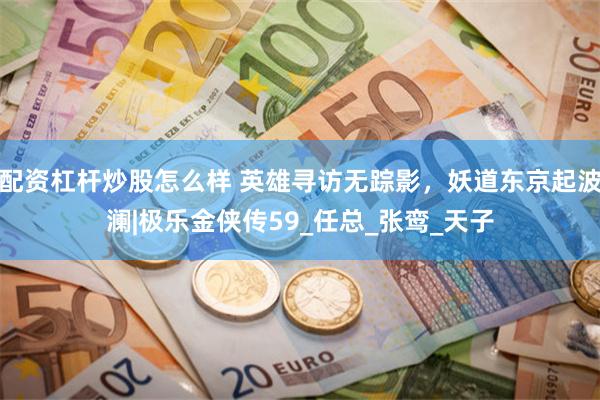 配资杠杆炒股怎么样 英雄寻访无踪影,妖道东京起波澜|极乐金侠传59_任总_张鸾_天子