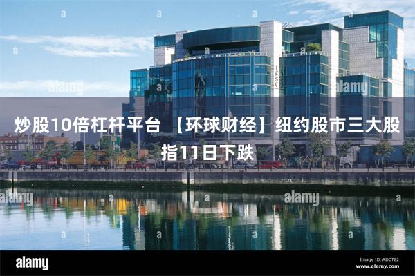 炒股10倍杠杆平台 【环球财经】纽约股市三大股指11日下跌