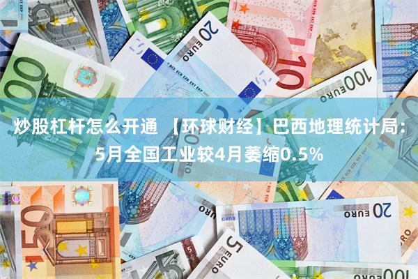 炒股杠杆怎么开通 【环球财经】巴西地理统计局：5月全国工业较4月萎缩0.5%