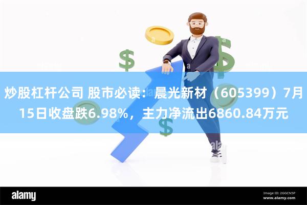 炒股杠杆公司 股市必读：晨光新材（605399）7月15日收盘跌6.98%，主力净流出6860.84万元