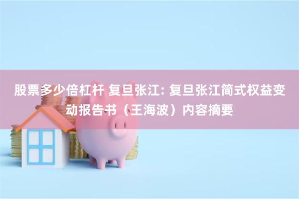 股票多少倍杠杆 复旦张江: 复旦张江简式权益变动报告书（王海波）内容摘要