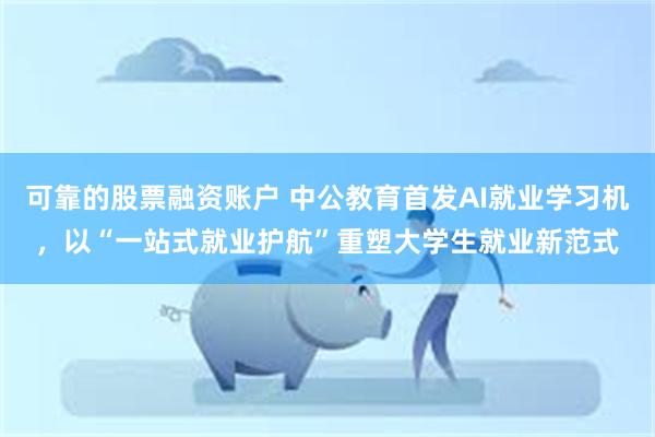 可靠的股票融资账户 中公教育首发AI就业学习机，以“一站式就业护航”重塑大学生就业新范式