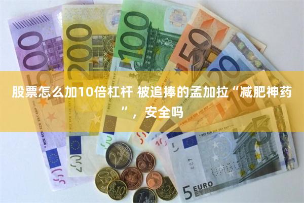 股票怎么加10倍杠杆 被追捧的孟加拉“减肥神药”，安全吗