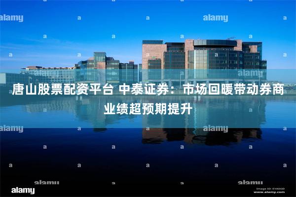 唐山股票配资平台 中泰证券：市场回暖带动券商业绩超预期提升