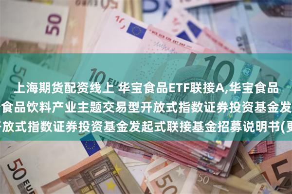 上海期货配资线上 华宝食品ETF联接A,华宝食品ETF联接C: 华宝中证细分食品饮料产业主题交易型开放式指数证券投资基金发起式联接基金招募说明书(更新)