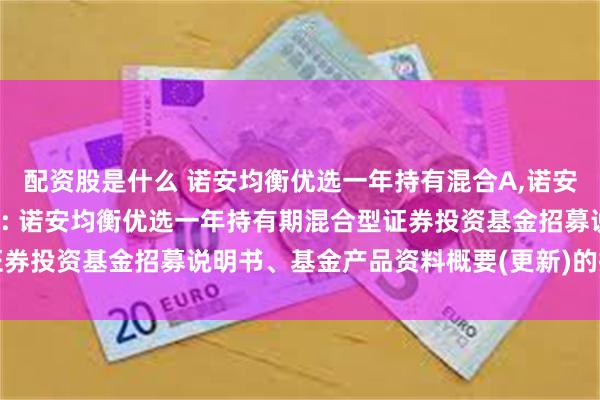 配资股是什么 诺安均衡优选一年持有混合A,诺安均衡优选一年持有混合C: 诺安均衡优选一年持有期混合型证券投资基金招募说明书、基金产品资料概要(更新)的提示性公告