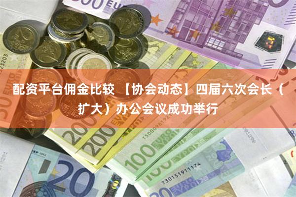 配资平台佣金比较 【协会动态】四届六次会长（扩大）办公会议成功举行