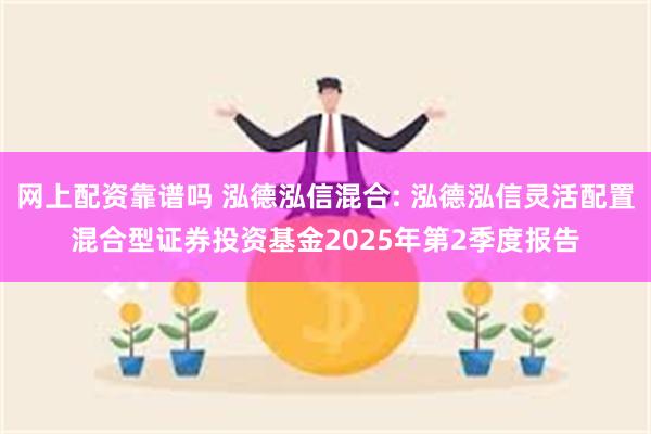 网上配资靠谱吗 泓德泓信混合: 泓德泓信灵活配置混合型证券投资基金2025年第2季度报告