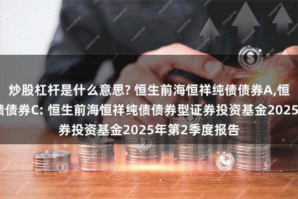 炒股杠杆是什么意思? 恒生前海恒祥纯债债券A,恒生前海恒祥纯债债券C: 恒生前海恒祥纯债债券型证券投资基金2025年第2季度报告
