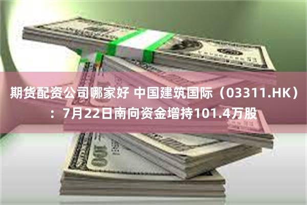 期货配资公司哪家好 中国建筑国际（03311.HK）：7月22日南向资金增持101.4万股