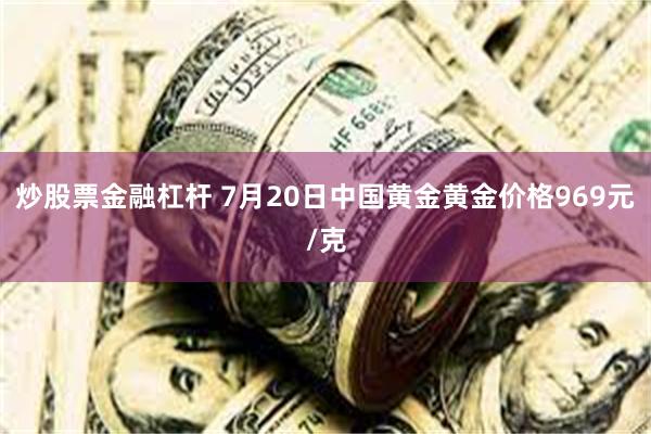 炒股票金融杠杆 7月20日中国黄金黄金价格969元/克