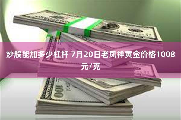 炒股能加多少杠杆 7月20日老凤祥黄金价格1008元/克