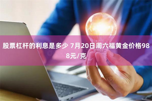 股票杠杆的利息是多少 7月20日周六福黄金价格988元/克