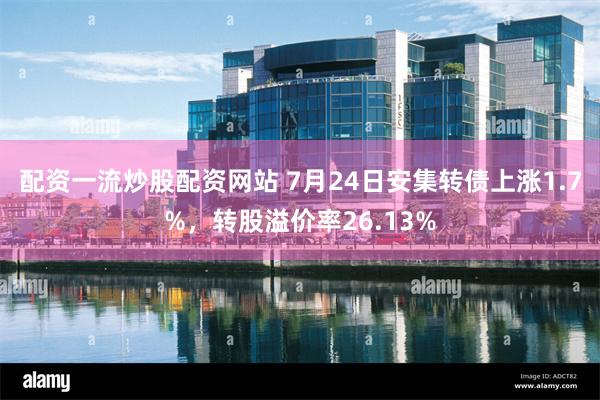 配资一流炒股配资网站 7月24日安集转债上涨1.7%，转股溢价率26.13%
