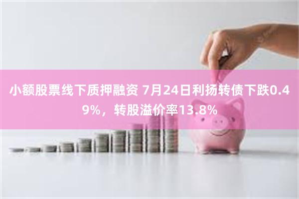 小额股票线下质押融资 7月24日利扬转债下跌0.49%，转股溢价率13.8%