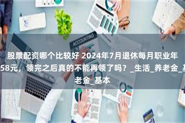 股票配资哪个比较好 2024年7月退休每月职业年金958元，领完之后真的不能再领了吗？_生活_养老金_基本