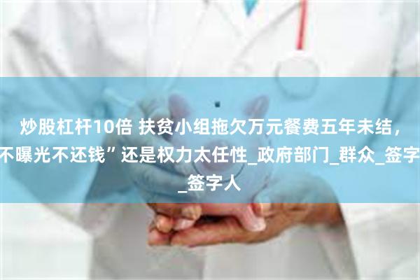 炒股杠杆10倍 扶贫小组拖欠万元餐费五年未结，“不曝光不还钱”还是权力太任性_政府部门_群众_签字人