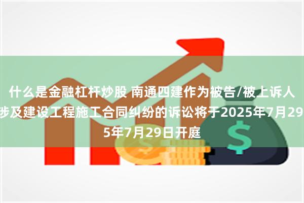 什么是金融杠杆炒股 南通四建作为被告/被上诉人的1起涉及建设工程施工合同纠纷的诉讼将于2025年7月29日开庭